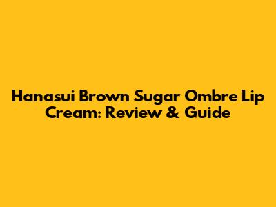 Hanasui Brown Sugar Ombre Lip Cream: Review & Guide