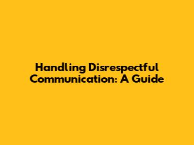 Handling Disrespectful Communication: A Guide