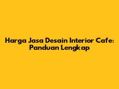 Harga Jasa Desain Interior Cafe: Panduan Lengkap