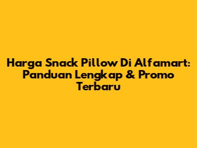 Harga Snack Pillow Di Alfamart: Panduan Lengkap & Promo Terbaru