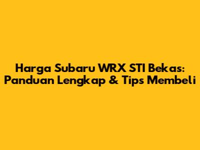 Harga Subaru WRX STI Bekas: Panduan Lengkap & Tips Membeli