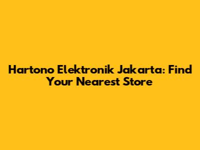 Hartono Elektronik Jakarta: Find Your Nearest Store
