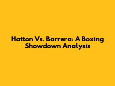 Hatton Vs. Barrera: A Boxing Showdown Analysis