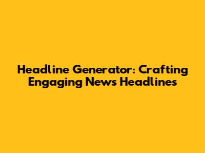 Headline Generator: Crafting Engaging News Headlines