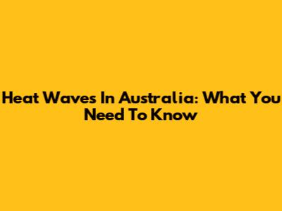 Heat Waves In Australia: What You Need To Know