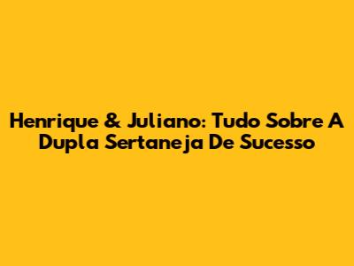 Henrique & Juliano: Tudo Sobre A Dupla Sertaneja De Sucesso