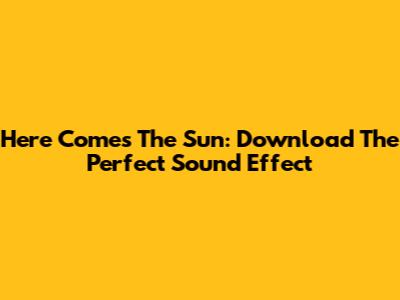 Here Comes The Sun: Download The Perfect Sound Effect