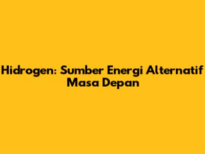 Hidrogen: Sumber Energi Alternatif Masa Depan