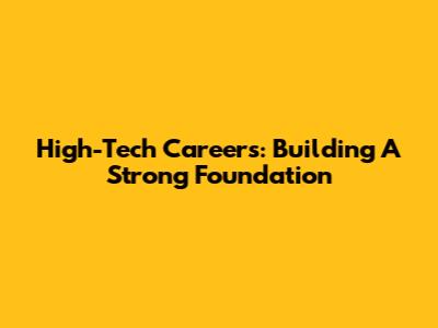 High-Tech Careers: Building A Strong Foundation