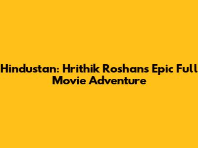 Hindustan: Hrithik Roshan's Epic Full Movie Adventure