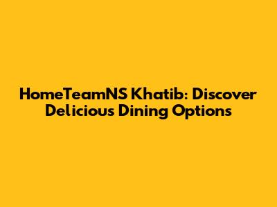 HomeTeamNS Khatib: Discover Delicious Dining Options