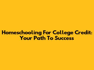 Homeschooling For College Credit: Your Path To Success