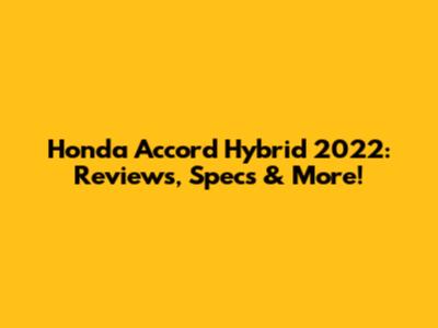 Honda Accord Hybrid 2022: Reviews, Specs & More!