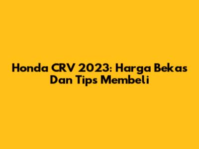 Honda CRV 2023: Harga Bekas Dan Tips Membeli