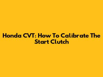 Honda CVT: How To Calibrate The Start Clutch
