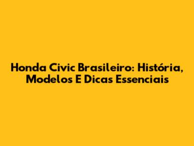 Honda Civic Brasileiro: História, Modelos E Dicas Essenciais