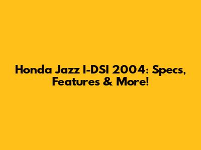 Honda Jazz I-DSI 2004: Specs, Features & More!
