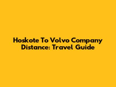 Hoskote To Volvo Company Distance: Travel Guide