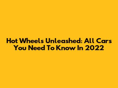 Hot Wheels Unleashed: All Cars You Need To Know In 2022