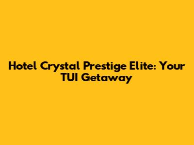 Hotel Crystal Prestige Elite: Your TUI Getaway