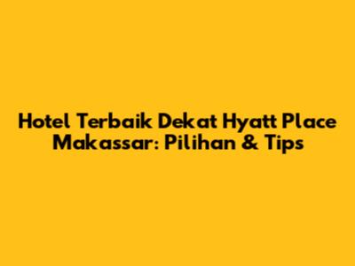 Hotel Terbaik Dekat Hyatt Place Makassar: Pilihan & Tips