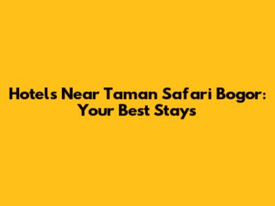 Hotels Near Taman Safari Bogor: Your Best Stays