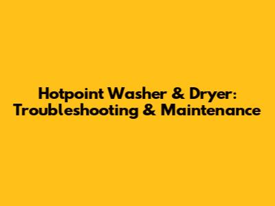 Hotpoint Washer & Dryer: Troubleshooting & Maintenance