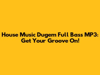 House Music Dugem Full Bass MP3: Get Your Groove On!