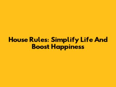 House Rules: Simplify Life And Boost Happiness