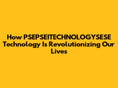 How PSEPSEITECHNOLOGYSESE Technology Is Revolutionizing Our Lives