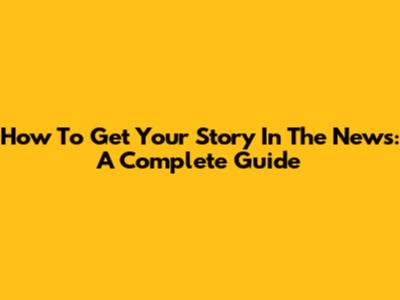 How To Get Your Story In The News: A Complete Guide