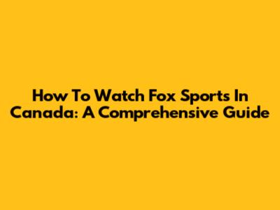 How To Watch Fox Sports In Canada: A Comprehensive Guide
