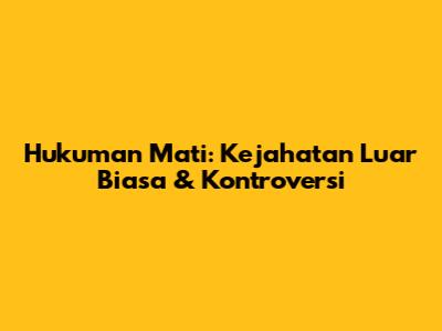 Hukuman Mati: Kejahatan Luar Biasa & Kontroversi