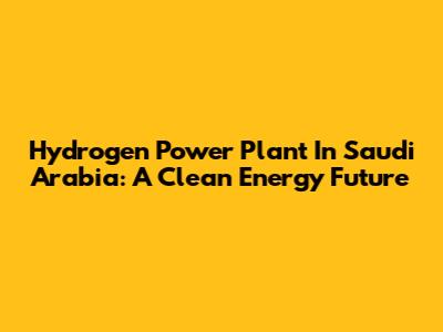Hydrogen Power Plant In Saudi Arabia: A Clean Energy Future