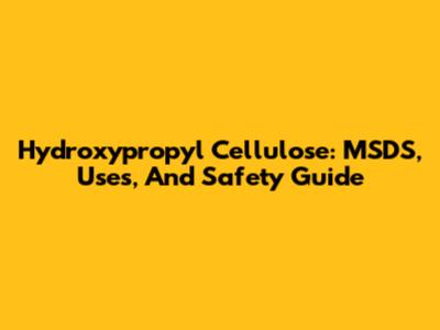 Hydroxypropyl Cellulose: MSDS, Uses, And Safety Guide