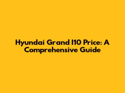Hyundai Grand I10 Price: A Comprehensive Guide