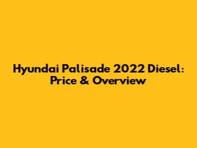 Hyundai Palisade 2022 Diesel: Price & Overview