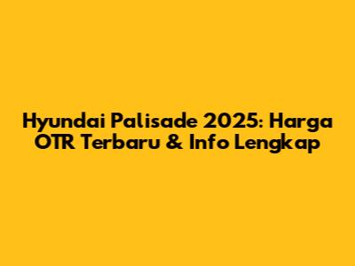 Hyundai Palisade 2025: Harga OTR Terbaru & Info Lengkap
