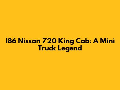 I86 Nissan 720 King Cab: A Mini Truck Legend