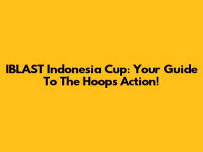 IBLAST Indonesia Cup: Your Guide To The Hoops Action!