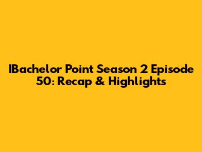 IBachelor Point Season 2 Episode 50: Recap & Highlights