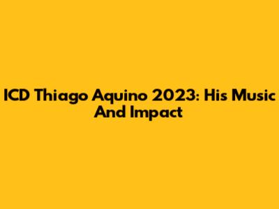 ICD Thiago Aquino 2023: His Music And Impact