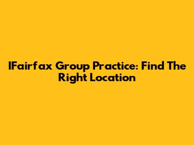 IFairfax Group Practice: Find The Right Location