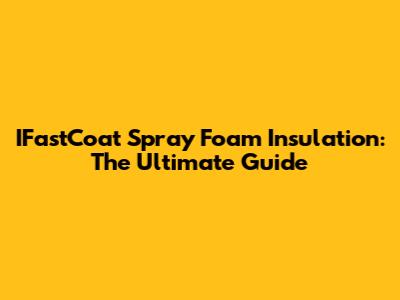 IFastCoat Spray Foam Insulation: The Ultimate Guide