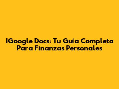 IGoogle Docs: Tu Guía Completa Para Finanzas Personales