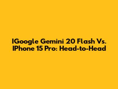 IGoogle Gemini 20 Flash Vs. IPhone 15 Pro: Head-to-Head