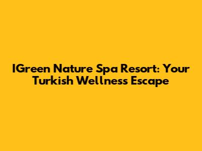IGreen Nature Spa Resort: Your Turkish Wellness Escape