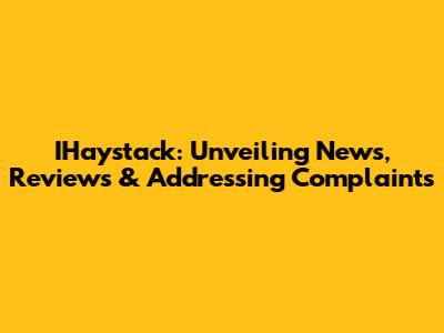 IHaystack: Unveiling News, Reviews & Addressing Complaints