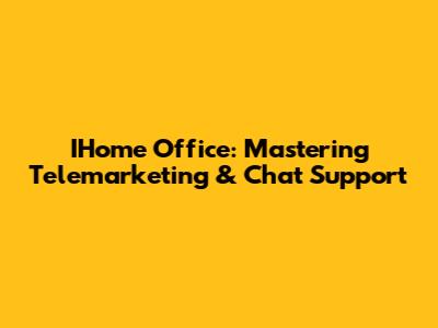 IHome Office: Mastering Telemarketing & Chat Support