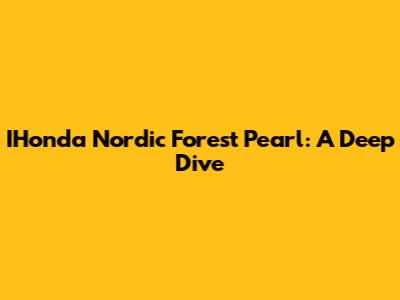 IHonda Nordic Forest Pearl: A Deep Dive